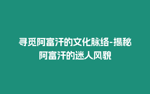 尋覓阿富汗的文化脈絡-揭秘阿富汗的迷人風貌