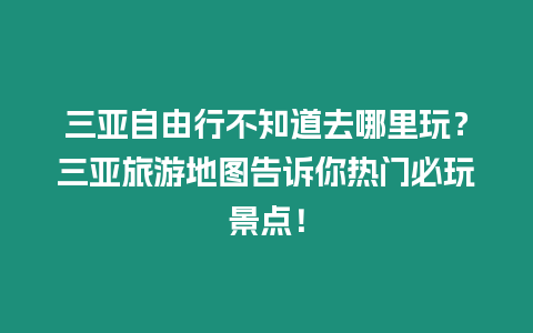 三亞自由行不知道去哪里玩？三亞旅游地圖告訴你熱門必玩景點(diǎn)！