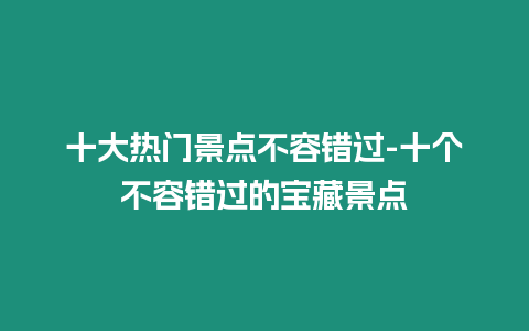 十大熱門景點(diǎn)不容錯(cuò)過(guò)-十個(gè)不容錯(cuò)過(guò)的寶藏景點(diǎn)