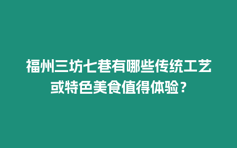 福州三坊七巷有哪些傳統工藝或特色美食值得體驗？