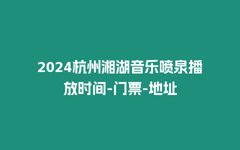 2024杭州湘湖音樂噴泉播放時間-門票-地址