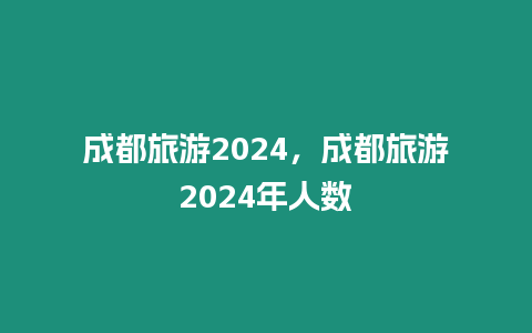 成都旅游2024，成都旅游2024年人數