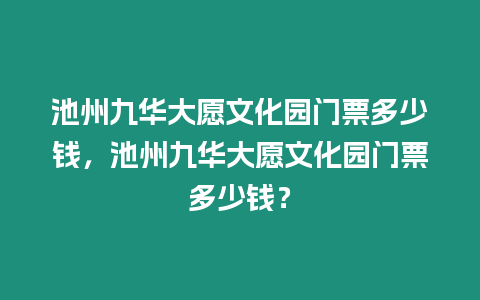 池州九華大愿文化園門票多少錢，池州九華大愿文化園門票多少錢？