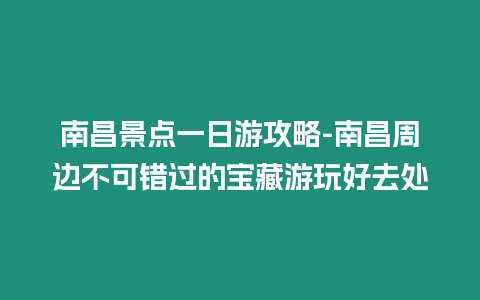 南昌景點一日游攻略-南昌周邊不可錯過的寶藏游玩好去處