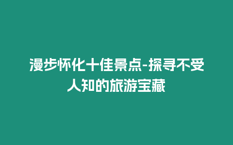 漫步懷化十佳景點-探尋不受人知的旅游寶藏