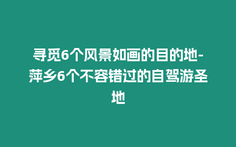 尋覓6個風(fēng)景如畫的目的地-萍鄉(xiāng)6個不容錯過的自駕游圣地