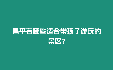 昌平有哪些適合帶孩子游玩的景區？