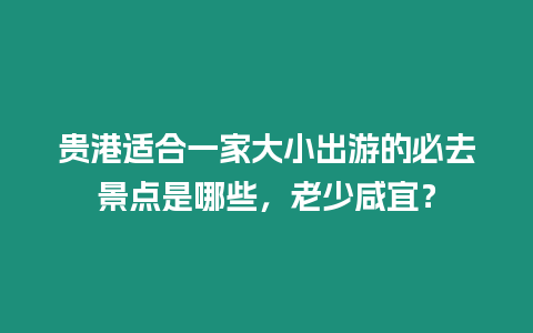 貴港適合一家大小出游的必去景點是哪些，老少咸宜？