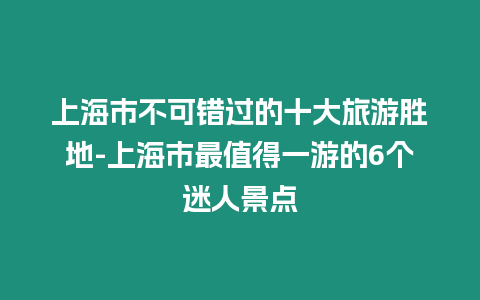 上海市不可錯過的十大旅游勝地-上海市最值得一游的6個迷人景點