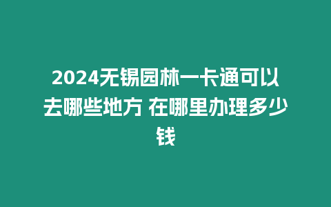 2024無錫園林一卡通可以去哪些地方 在哪里辦理多少錢