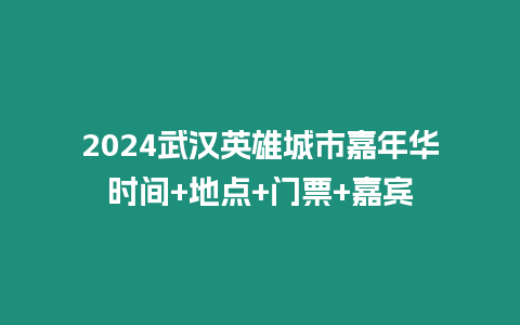 2024武漢英雄城市嘉年華時間+地點+門票+嘉賓