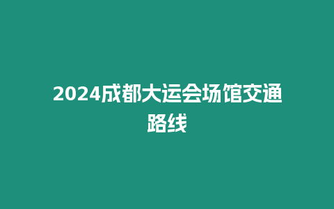 2024成都大運會場館交通路線