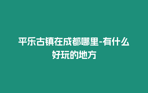 平樂古鎮在成都哪里-有什么好玩的地方