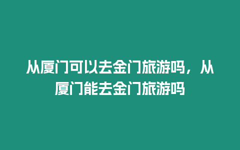 從廈門可以去金門旅游嗎，從廈門能去金門旅游嗎