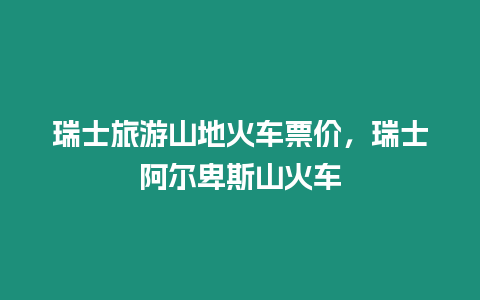 瑞士旅游山地火車票價，瑞士阿爾卑斯山火車