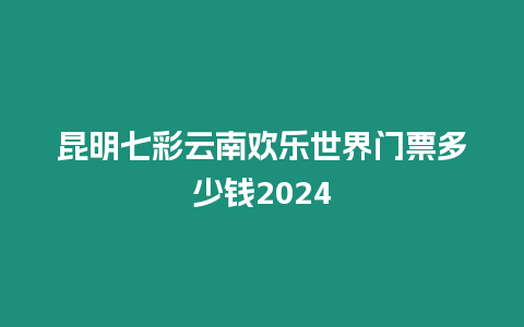 昆明七彩云南歡樂世界門票多少錢2024