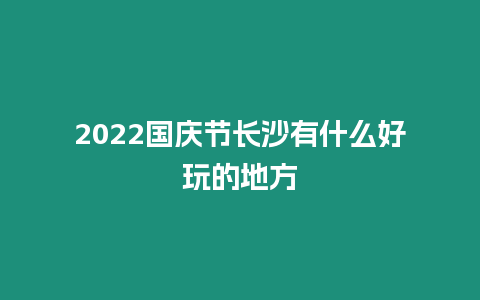 2022國慶節長沙有什么好玩的地方