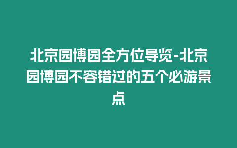 北京園博園全方位導覽-北京園博園不容錯過的五個必游景點