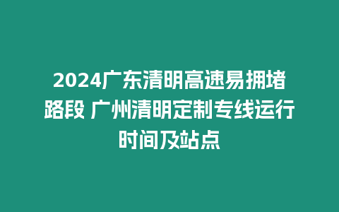 2024廣東清明高速易擁堵路段 廣州清明定制專線運行時間及站點