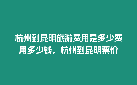 杭州到昆明旅游費用是多少費用多少錢，杭州到昆明票價