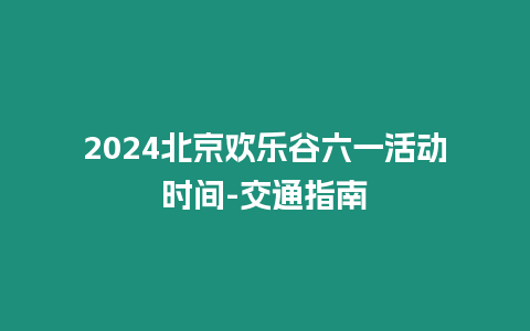 2024北京歡樂谷六一活動時間-交通指南