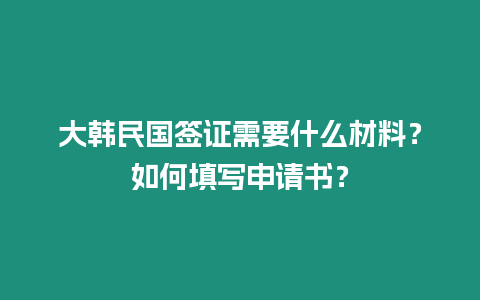 大韓民國簽證需要什么材料？如何填寫申請書？