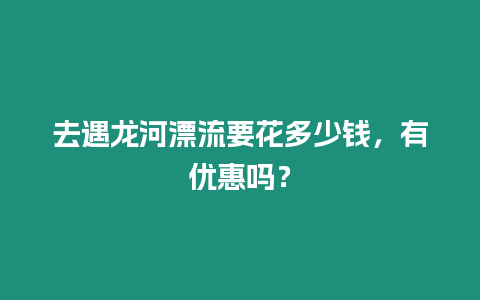 去遇龍河漂流要花多少錢，有優惠嗎？