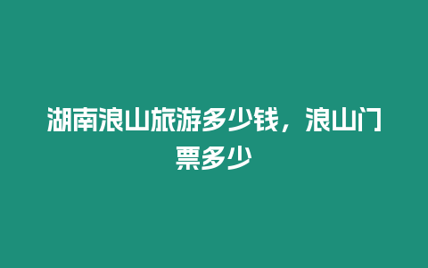 湖南浪山旅游多少錢，浪山門票多少