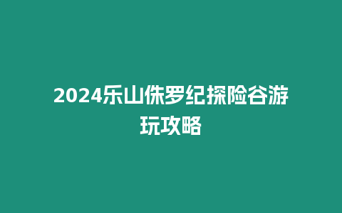 2024樂山侏羅紀探險谷游玩攻略