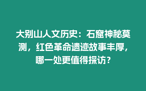 大別山人文歷史：石窟神秘莫測，紅色革命遺跡故事豐厚，哪一處更值得探訪？