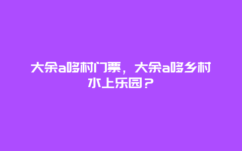 大余a哆村門票，大余a哆鄉村水上樂園？