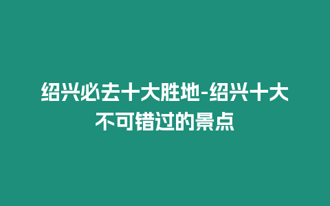 紹興必去十大勝地-紹興十大不可錯(cuò)過(guò)的景點(diǎn)