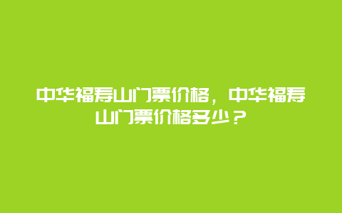 中華福壽山門票價格，中華福壽山門票價格多少？