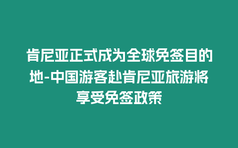 肯尼亞正式成為全球免簽?zāi)康牡?中國(guó)游客赴肯尼亞旅游將享受免簽政策