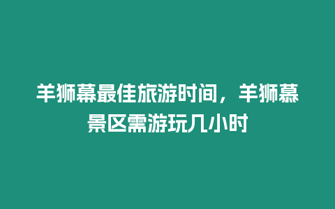 羊獅幕最佳旅游時間，羊獅慕景區需游玩幾小時