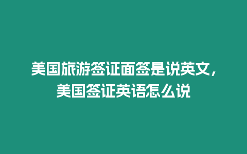 美國旅游簽證面簽是說英文，美國簽證英語怎么說