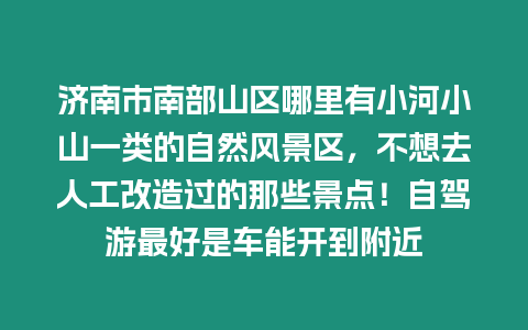 濟南市南部山區哪里有小河小山一類的自然風景區，不想去人工改造過的那些景點！自駕游最好是車能開到附近