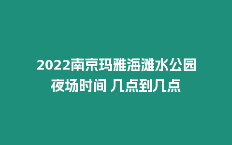 2022南京瑪雅海灘水公園夜場時間 幾點(diǎn)到幾點(diǎn)