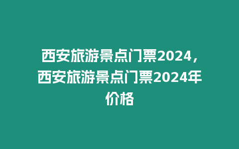 西安旅游景點(diǎn)門票2024，西安旅游景點(diǎn)門票2024年價格