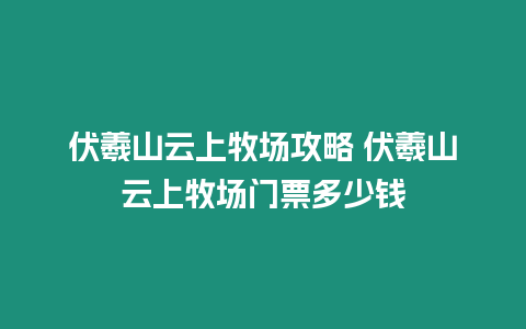 伏羲山云上牧場攻略 伏羲山云上牧場門票多少錢