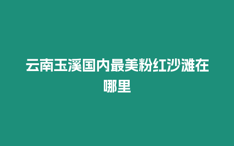 云南玉溪國內最美粉紅沙灘在哪里