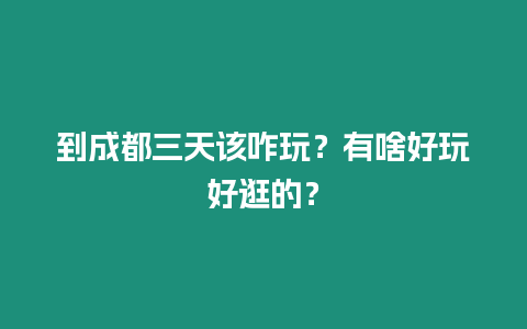 到成都三天該咋玩？有啥好玩好逛的？