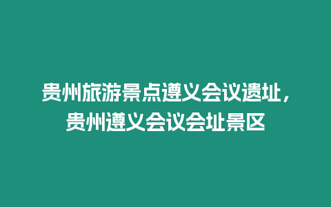 貴州旅游景點遵義會議遺址，貴州遵義會議會址景區