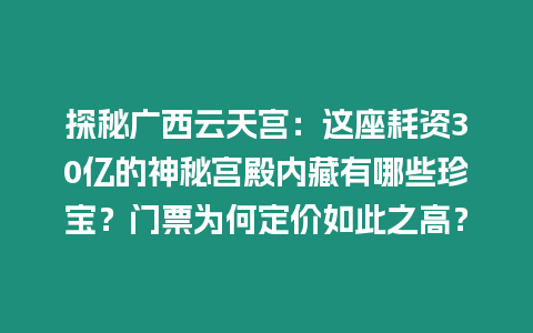 探秘廣西云天宮：這座耗資30億的神秘宮殿內藏有哪些珍寶？門票為何定價如此之高？