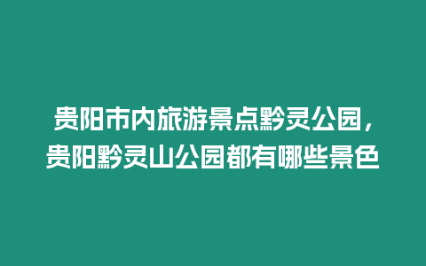 貴陽市內(nèi)旅游景點(diǎn)黔靈公園，貴陽黔靈山公園都有哪些景色