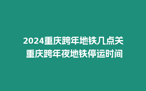 2024重慶跨年地鐵幾點關 重慶跨年夜地鐵停運時間