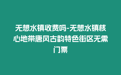 無想水鎮收費嗎-無想水鎮核心地帶唐風古韻特色街區無需門票