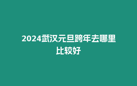 2024武漢元旦跨年去哪里比較好