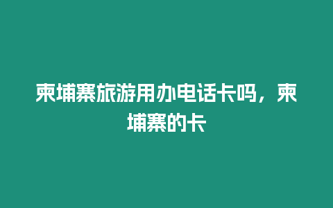 柬埔寨旅游用辦電話卡嗎，柬埔寨的卡