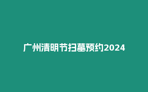 廣州清明節(jié)掃墓預約2024